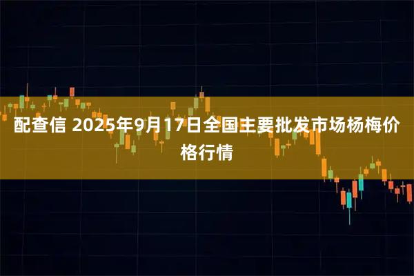 配查信 2025年9月17日全国主要批发市场杨梅价格行情