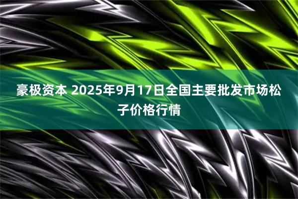 豪极资本 2025年9月17日全国主要批发市场松子价格行情