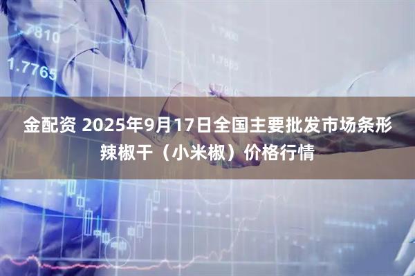 金配资 2025年9月17日全国主要批发市场条形辣椒干(小米椒)价格行情