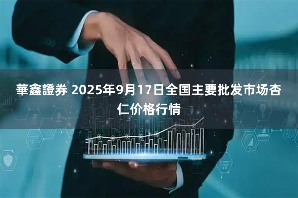 華鑫證券 2025年9月17日全国主要批发市场杏仁价格行情