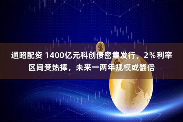 通昭配资 1400亿元科创债密集发行，2％利率区间受热捧，未来一两年规模或翻倍