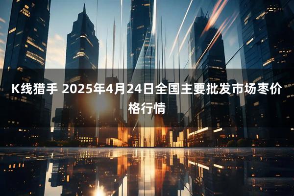 K线猎手 2025年4月24日全国主要批发市场枣价格行情