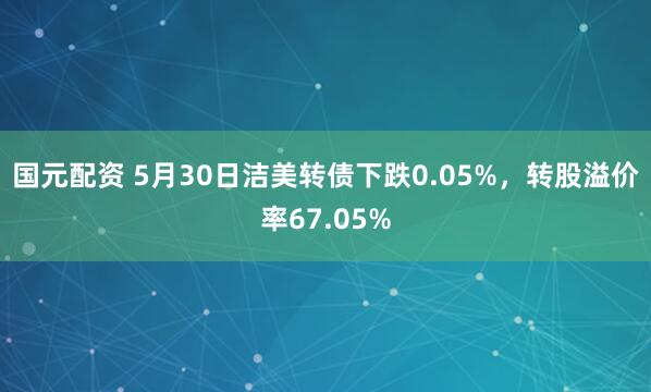 国元配资 5月30日洁美转债下跌0.05%,转股溢价率67.05%