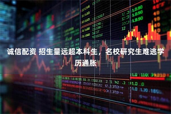 诚信配资 招生量远超本科生，名校研究生难逃学历通胀