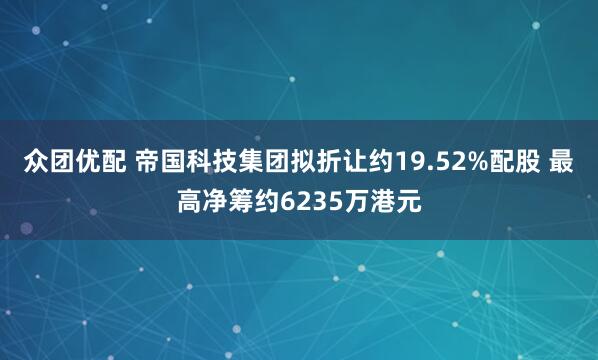众团优配 帝国科技集团拟折让约19.52%配股 最高净筹约6235万港元