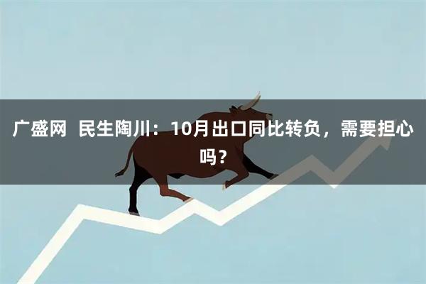广盛网  民生陶川：10月出口同比转负，需要担心吗？