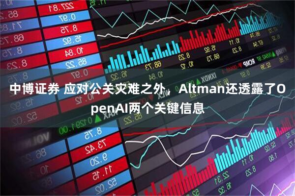 中博证券 应对公关灾难之外，Altman还透露了OpenAI两个关键信息