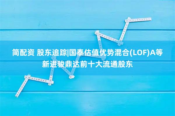 简配资 股东追踪|国泰估值优势混合(LOF)A等新进骏鼎达前十大流通股东
