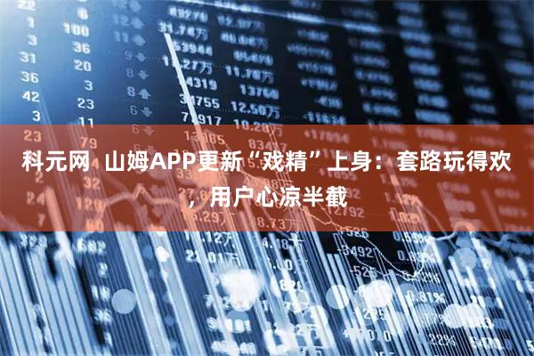 科元网  山姆APP更新“戏精”上身：套路玩得欢，用户心凉半截