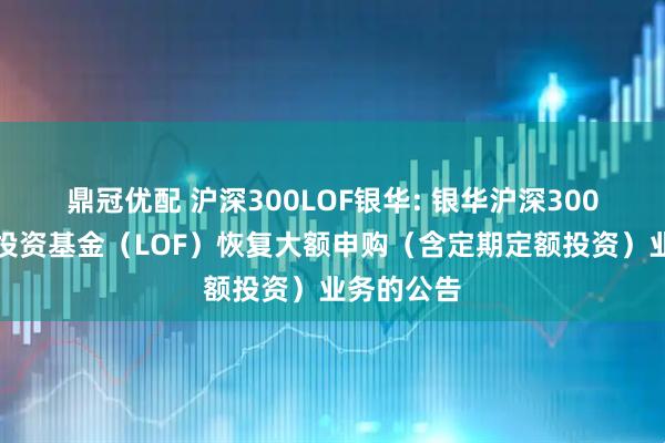 鼎冠优配 沪深300LOF银华: 银华沪深300指数证券投资基金(LOF)恢复大额申购(含定期定额投资)业务的公告
