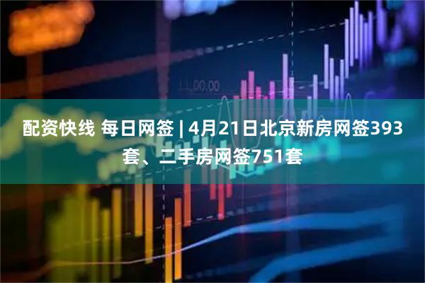 配资快线 每日网签 | 4月21日北京新房网签393套、二手房网签751套