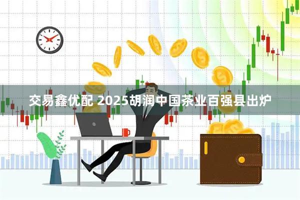 交易鑫优配 2025胡润中国茶业百强县出炉