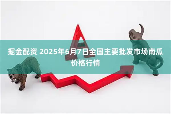 掘金配资 2025年6月7日全国主要批发市场南瓜价格行情