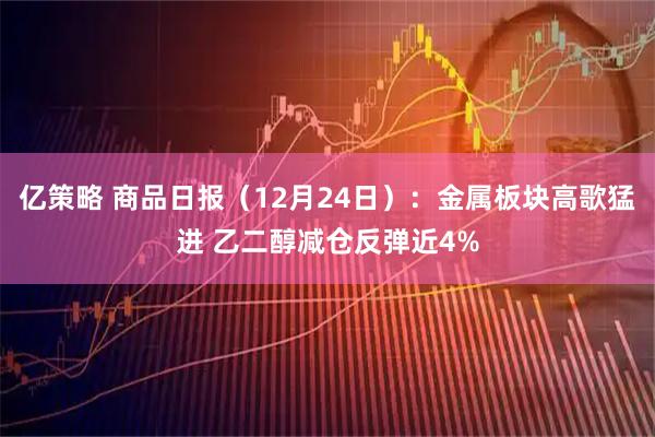 亿策略 商品日报（12月24日）：金属板块高歌猛进 乙二醇减仓反弹近4%