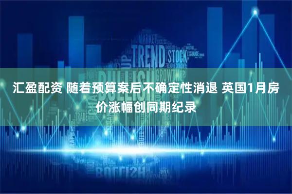 汇盈配资 随着预算案后不确定性消退 英国1月房价涨幅创同期纪录