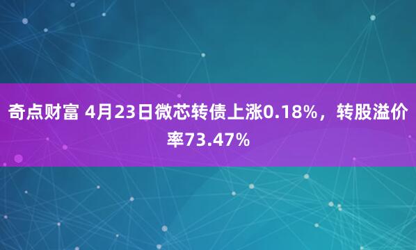 奇点财富 4月23日微芯转债上涨0.18%，转股溢价率73.47%