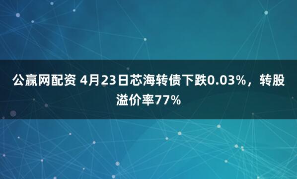 公赢网配资 4月23日芯海转债下跌0.03%，转股溢价率77%