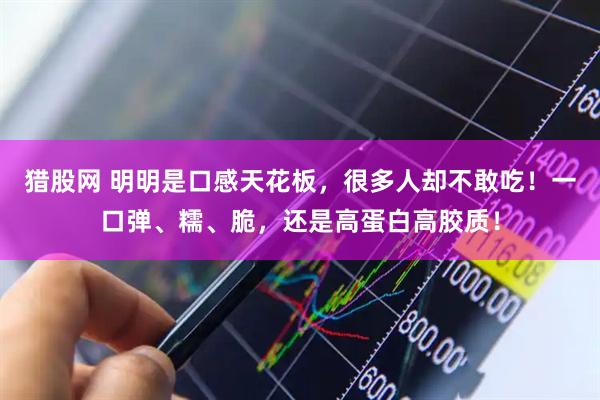 猎股网 明明是口感天花板，很多人却不敢吃！一口弹、糯、脆，还是高蛋白高胶质！