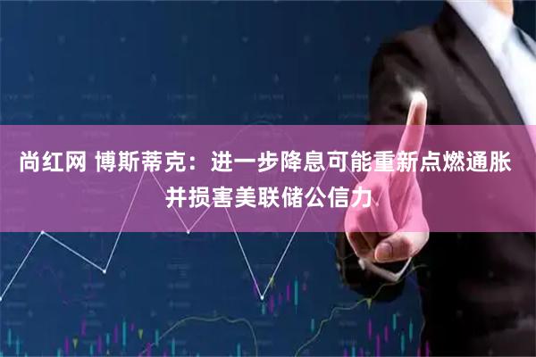 尚红网 博斯蒂克：进一步降息可能重新点燃通胀 并损害美联储公信力