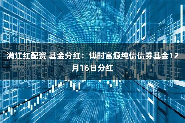 满江红配资 基金分红：博时富源纯债债券基金12月16日分红