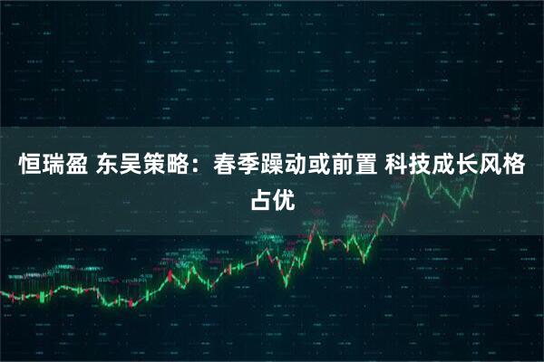 恒瑞盈 东吴策略：春季躁动或前置 科技成长风格占优