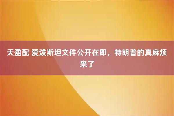 天盈配 爱泼斯坦文件公开在即，特朗普的真麻烦来了
