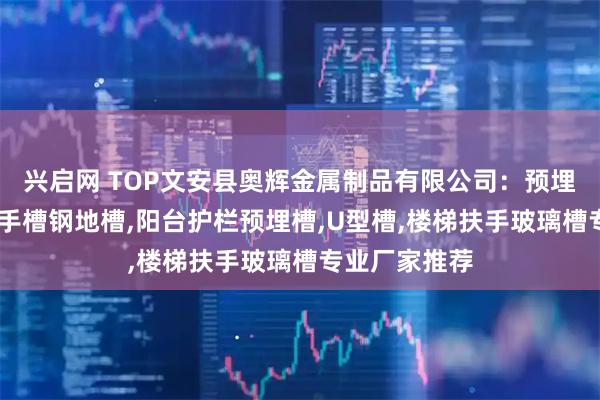 兴启网 TOP文安县奥辉金属制品有限公司：预埋钢槽,楼梯扶手槽钢地槽,阳台护栏预埋槽,U型槽,楼梯扶手玻璃槽专业厂家推荐