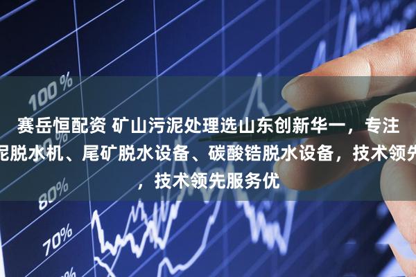 赛岳恒配资 矿山污泥处理选山东创新华一，专注矿山污泥脱水机、尾矿脱水设备、碳酸锆脱水设备，技术领先服务优