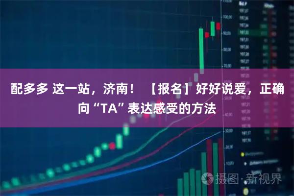 配多多 这一站，济南！ 【报名】好好说爱，正确向“TA”表达感受的方法