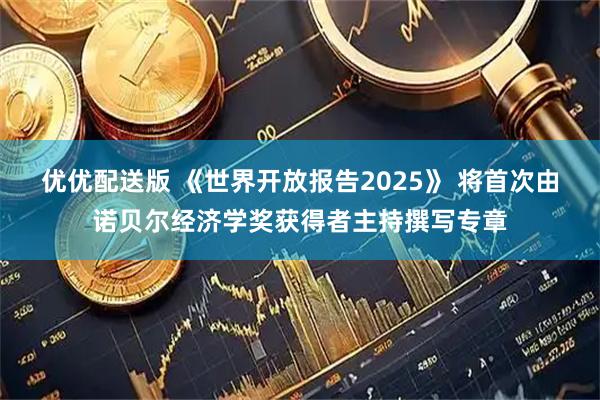 优优配送版 《世界开放报告2025》 将首次由诺贝尔经济学奖获得者主持撰写专章