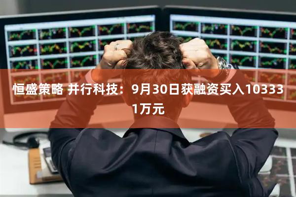 恒盛策略 并行科技：9月30日获融资买入103331万元