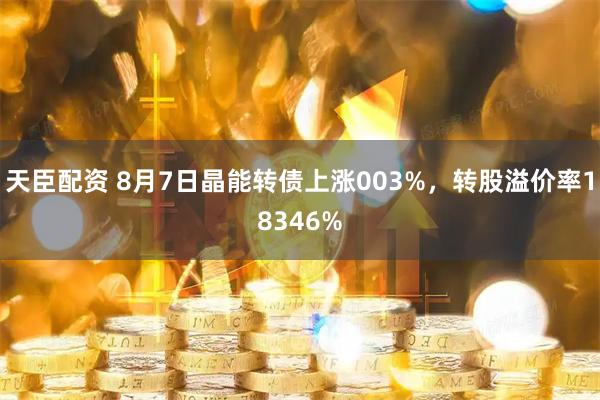 天臣配资 8月7日晶能转债上涨003%，转股溢价率18346%