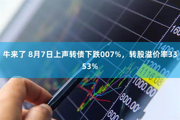 牛来了 8月7日上声转债下跌007%，转股溢价率3353%