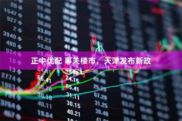 正中优配 事关楼市，天津发布新政