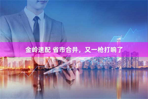 金岭速配 省市合并,又一枪打响了
