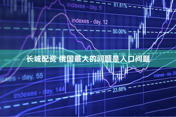 长城配资 俄国最大的问题是人口问题